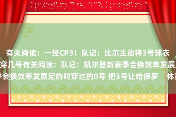 有关阅读：一经CP3！队记：比尔主动将3号球衣给保罗穿 我方还没决定穿几号有关阅读：队记：凯尔登新赛季会换效率发展定约时穿过的0号 把3号让给保罗    体育赛事直播