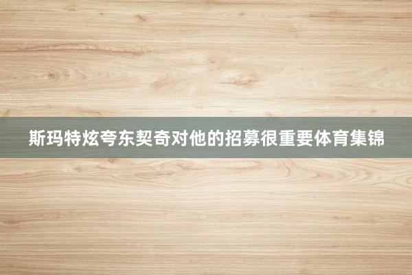 斯玛特炫夸东契奇对他的招募很重要体育集锦