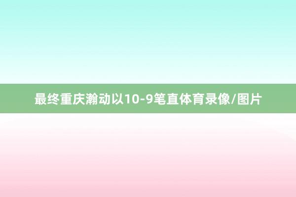 最终重庆瀚动以10-9笔直体育录像/图片