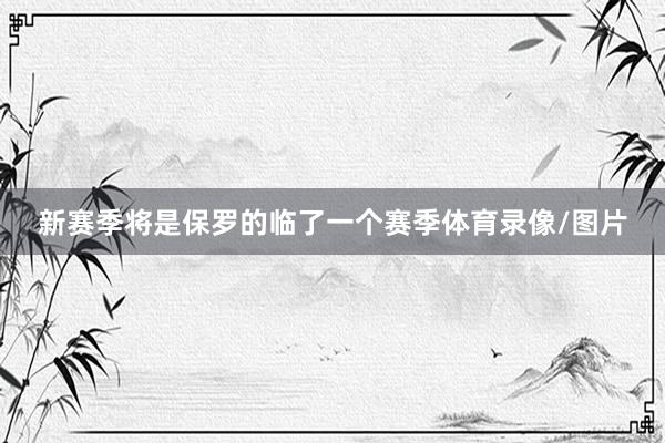 新赛季将是保罗的临了一个赛季体育录像/图片
