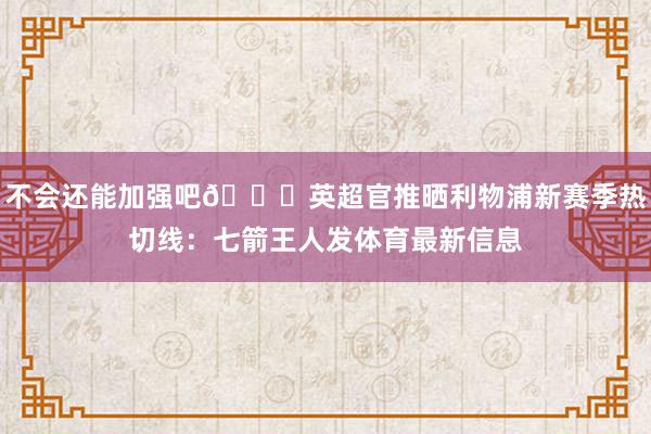 不会还能加强吧😅英超官推晒利物浦新赛季热切线：七箭王人发体育最新信息