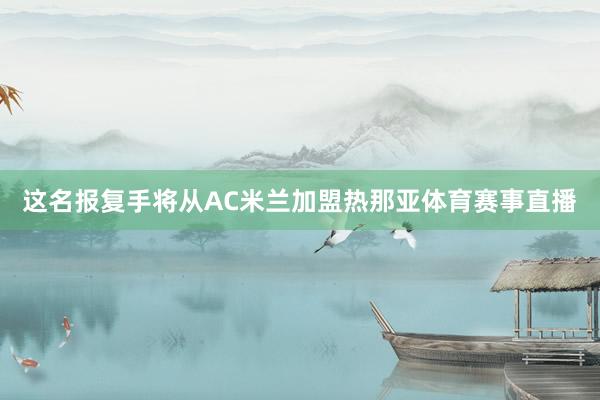 这名报复手将从AC米兰加盟热那亚体育赛事直播