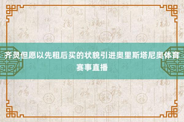 齐灵但愿以先租后买的状貌引进奥里斯塔尼奥体育赛事直播