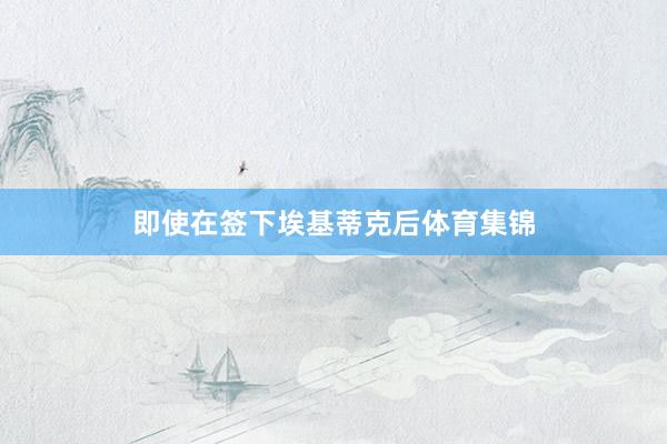 即使在签下埃基蒂克后体育集锦