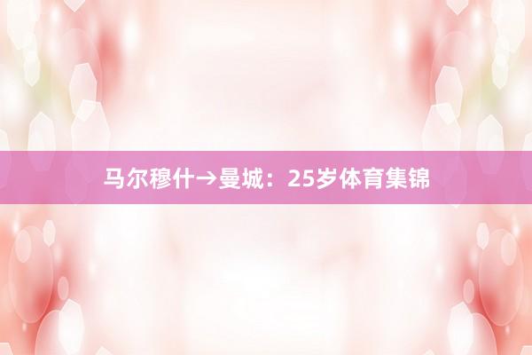 马尔穆什→曼城：25岁体育集锦