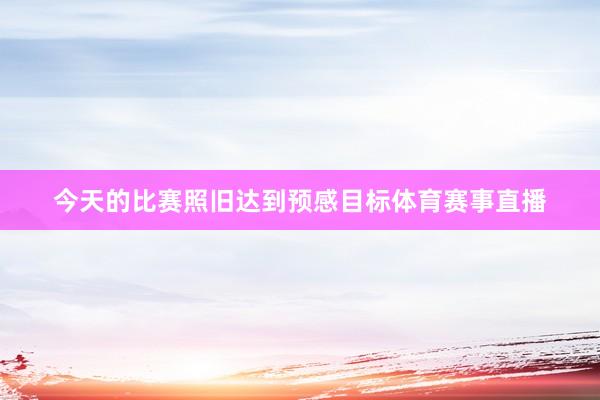 今天的比赛照旧达到预感目标体育赛事直播