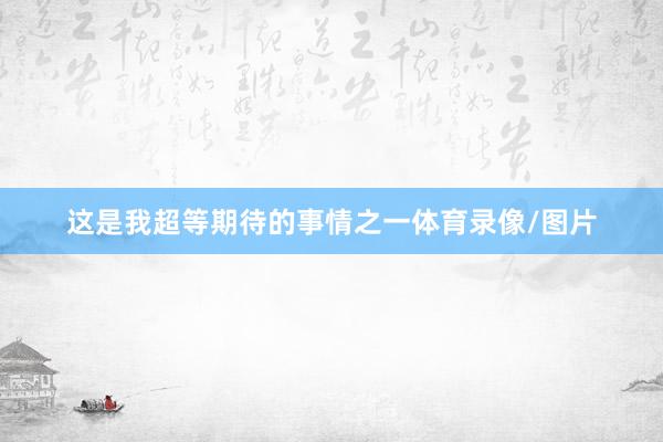 这是我超等期待的事情之一体育录像/图片