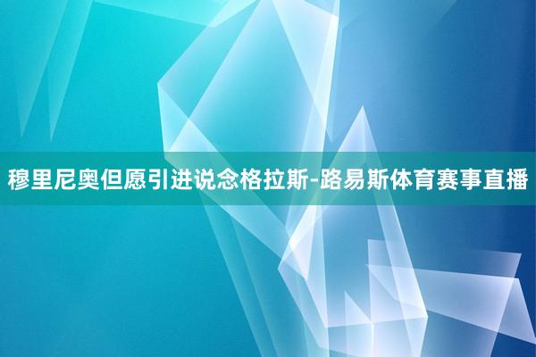 穆里尼奥但愿引进说念格拉斯-路易斯体育赛事直播