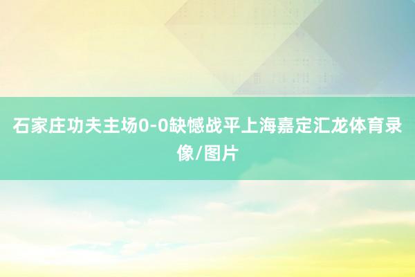 石家庄功夫主场0-0缺憾战平上海嘉定汇龙体育录像/图片