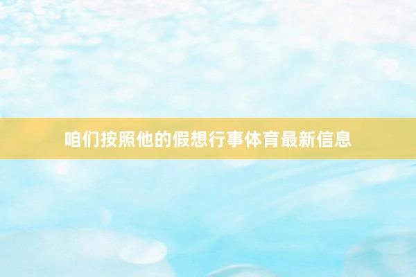 咱们按照他的假想行事体育最新信息