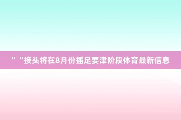 ”“接头将在8月份插足要津阶段体育最新信息