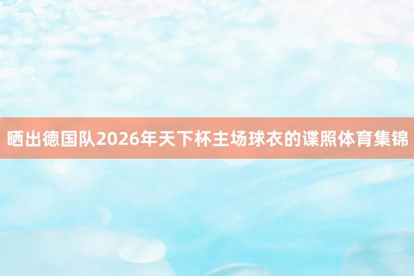 晒出德国队2026年天下杯主场球衣的谍照体育集锦