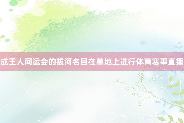 成王人间运会的拔河名目在草地上进行体育赛事直播