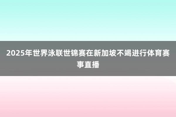 2025年世界泳联世锦赛在新加坡不竭进行体育赛事直播