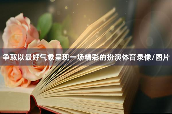 争取以最好气象呈现一场精彩的扮演体育录像/图片