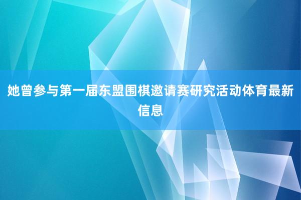 她曾参与第一届东盟围棋邀请赛研究活动体育最新信息