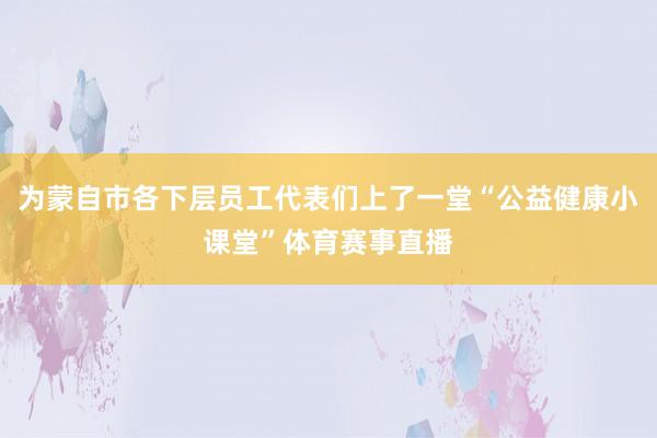 为蒙自市各下层员工代表们上了一堂“公益健康小课堂”体育赛事直播