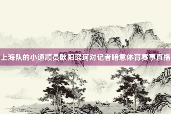 上海队的小通顺员欧阳瑶珂对记者暗意体育赛事直播