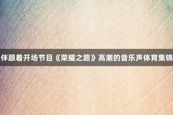 伴跟着开场节目《荣耀之路》高潮的音乐声体育集锦
