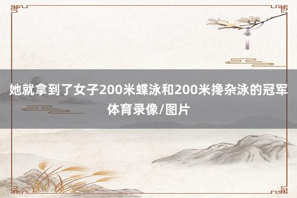 她就拿到了女子200米蝶泳和200米搀杂泳的冠军体育录像/图片