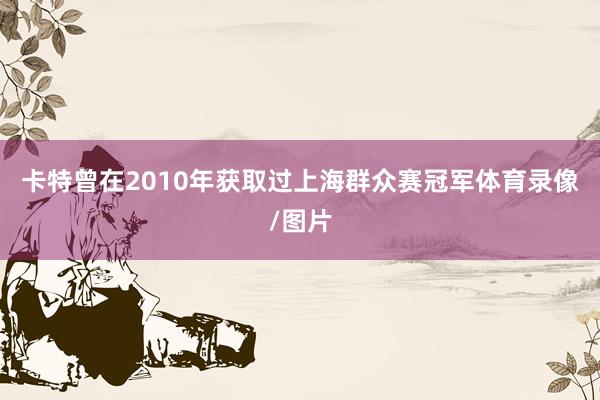 卡特曾在2010年获取过上海群众赛冠军体育录像/图片