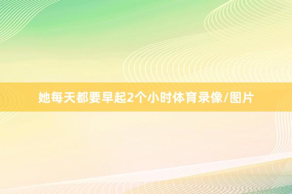 她每天都要早起2个小时体育录像/图片
