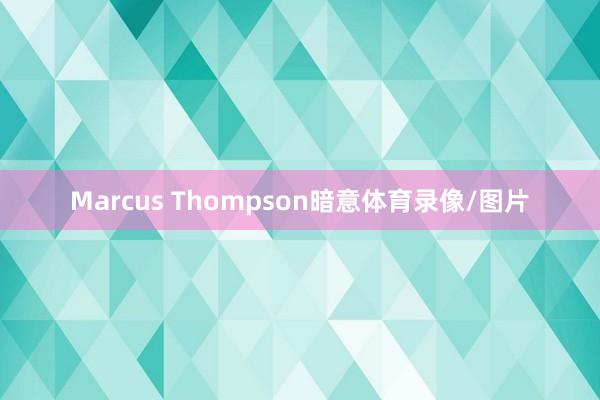 Marcus Thompson暗意体育录像/图片