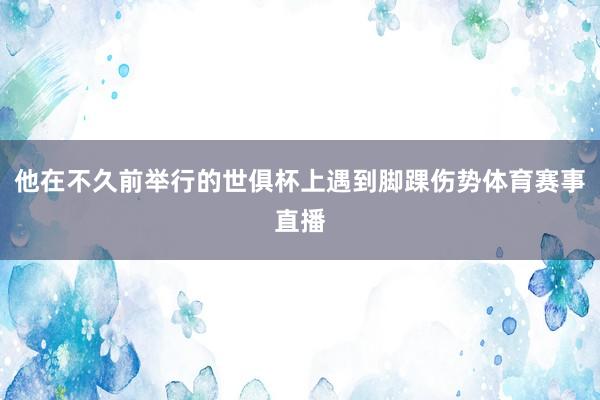 他在不久前举行的世俱杯上遇到脚踝伤势体育赛事直播