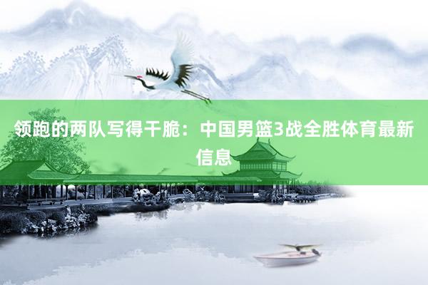 领跑的两队写得干脆:中国男篮3战全胜体育最新信息