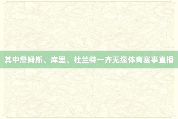 其中詹姆斯、库里、杜兰特一齐无缘体育赛事直播