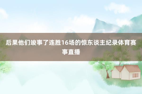 后果他们竣事了连胜16场的惊东谈主纪录体育赛事直播