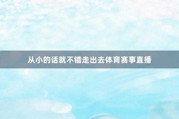 从小的话就不错走出去体育赛事直播