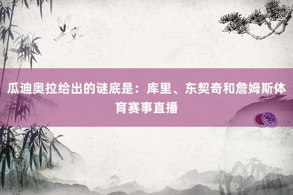 瓜迪奥拉给出的谜底是：库里、东契奇和詹姆斯体育赛事直播