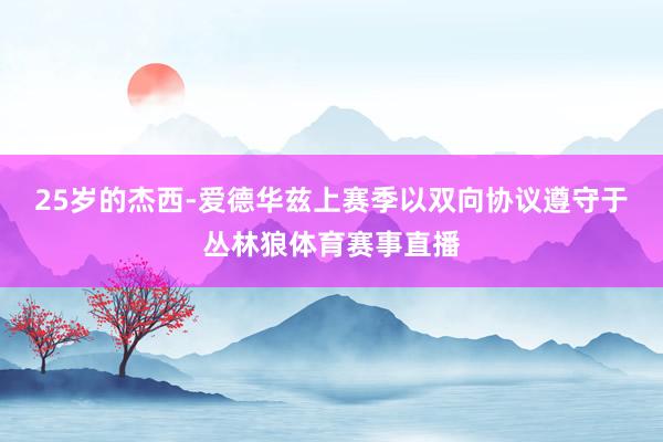25岁的杰西-爱德华兹上赛季以双向协议遵守于丛林狼体育赛事直播