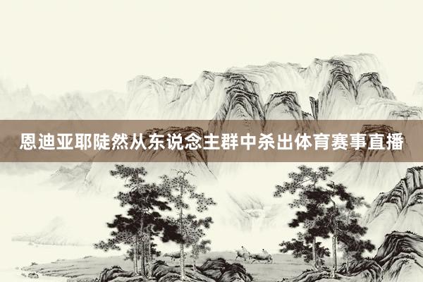 恩迪亚耶陡然从东说念主群中杀出体育赛事直播