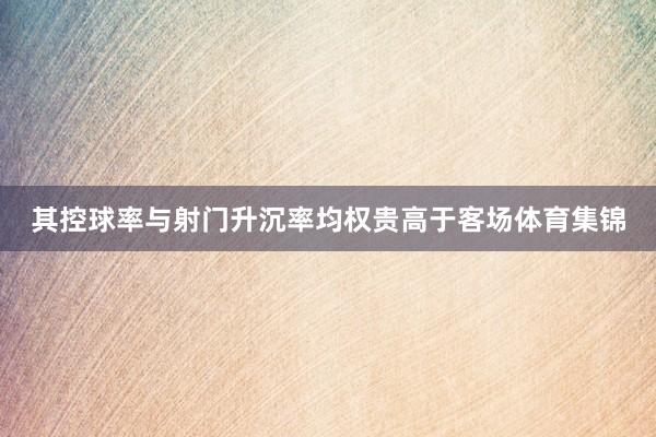 其控球率与射门升沉率均权贵高于客场体育集锦