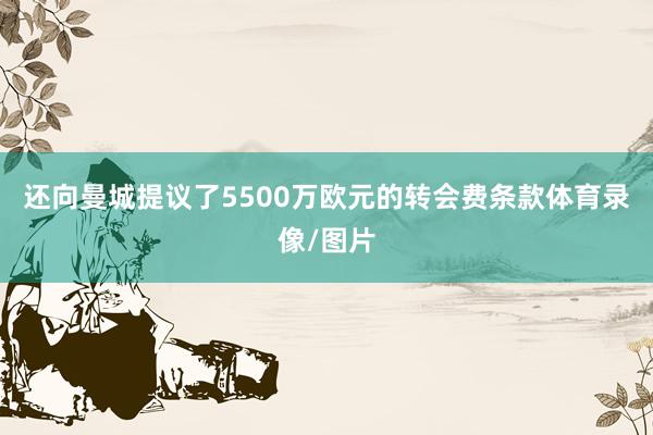 还向曼城提议了5500万欧元的转会费条款体育录像/图片