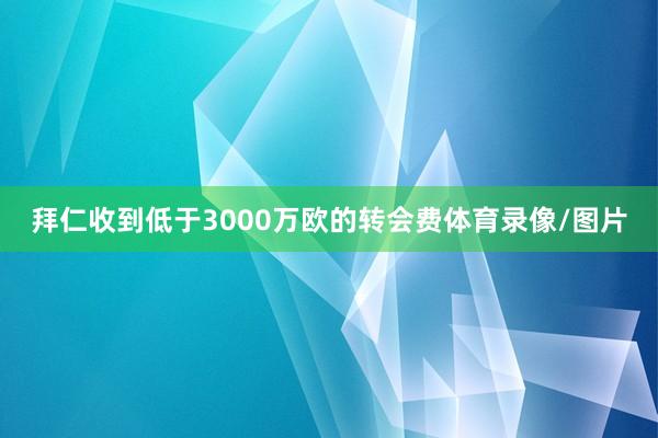 拜仁收到低于3000万欧的转会费体育录像/图片
