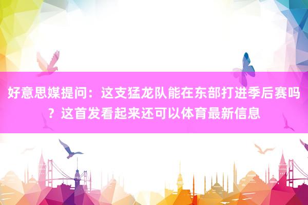 好意思媒提问：这支猛龙队能在东部打进季后赛吗？这首发看起来还可以体育最新信息
