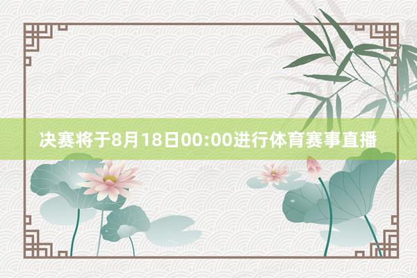 决赛将于8月18日00:00进行体育赛事直播