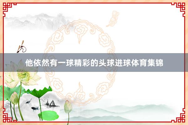 他依然有一球精彩的头球进球体育集锦