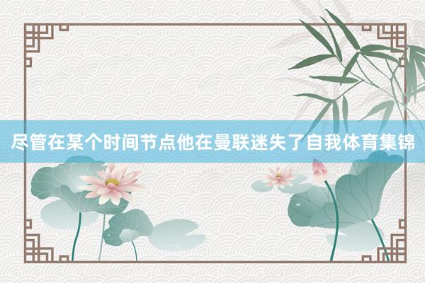 尽管在某个时间节点他在曼联迷失了自我体育集锦
