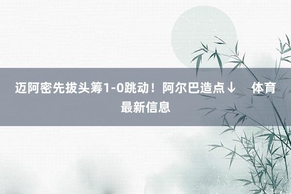 迈阿密先拔头筹1-0跳动！阿尔巴造点↓    体育最新信息