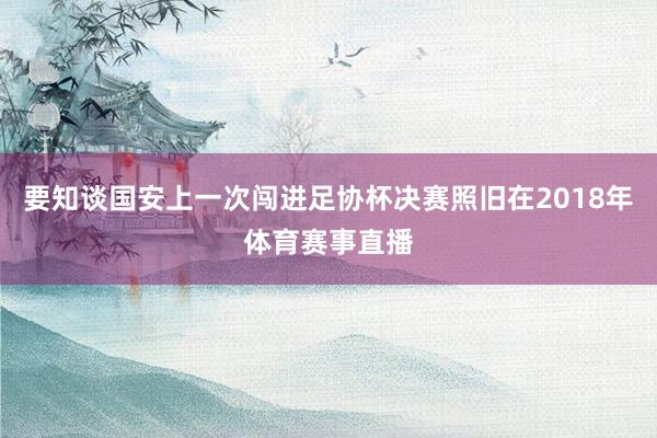 要知谈国安上一次闯进足协杯决赛照旧在2018年体育赛事直播