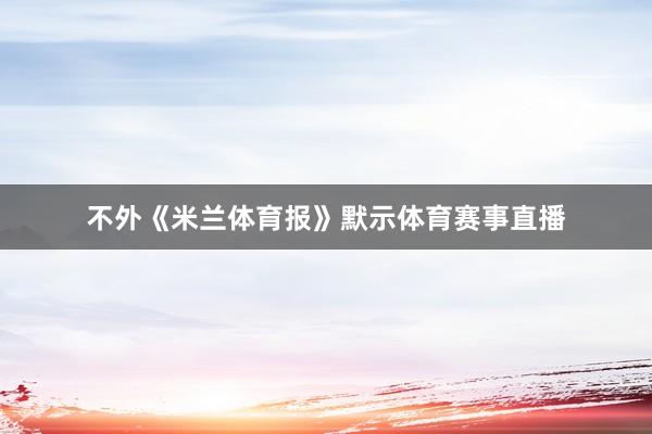 不外《米兰体育报》默示体育赛事直播