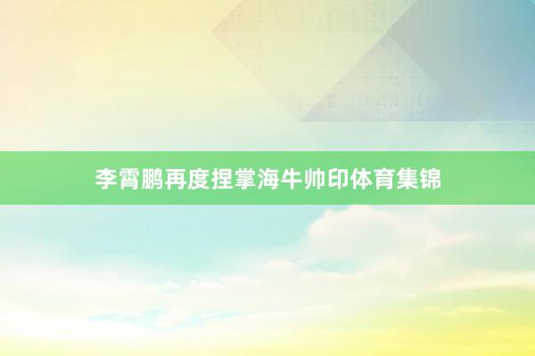 李霄鹏再度捏掌海牛帅印体育集锦