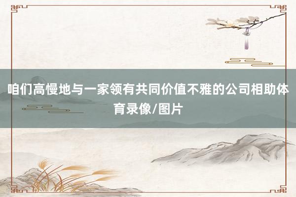 咱们高慢地与一家领有共同价值不雅的公司相助体育录像/图片