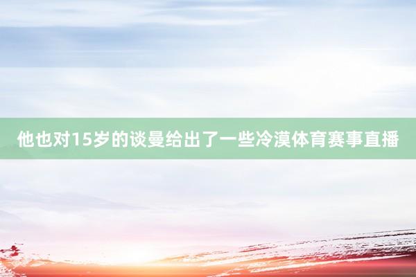 他也对15岁的谈曼给出了一些冷漠体育赛事直播
