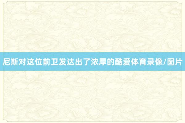 尼斯对这位前卫发达出了浓厚的酷爱体育录像/图片