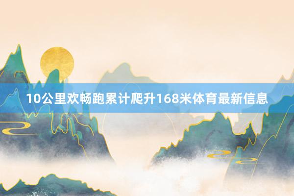 10公里欢畅跑累计爬升168米体育最新信息